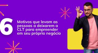 6 Motivos que levam as pessoas a deixarem a CLT para empreender em seu próprio negócio